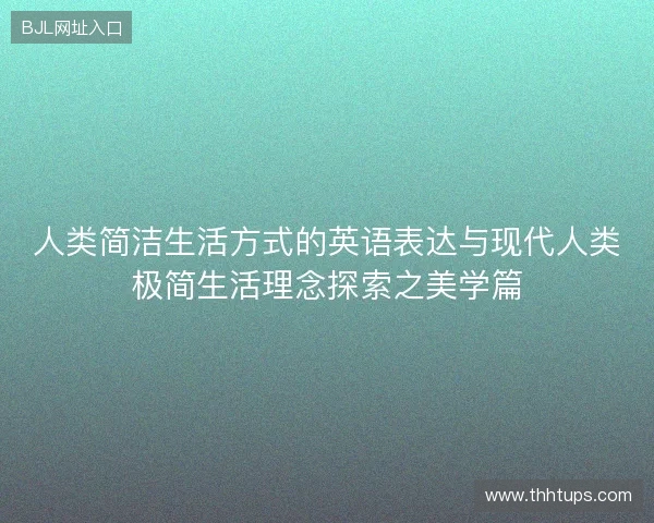 人类简洁生活方式的英语表达与现代人类极简生活理念探索之美学篇 人类简洁生活方式的英语表达与现代人类极简生活理念探索之美学篇
