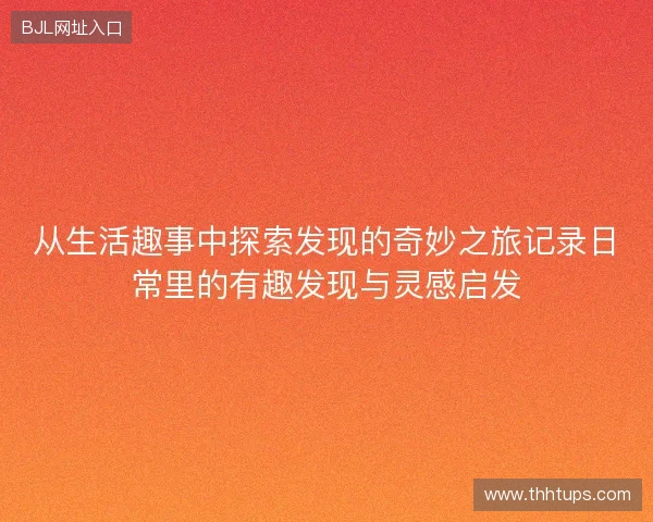 从生活趣事中探索发现的奇妙之旅记录日常里的有趣发现与灵感启发 从生活趣事中探索发现的奇妙之旅记录日常里的有趣发现与灵感启发