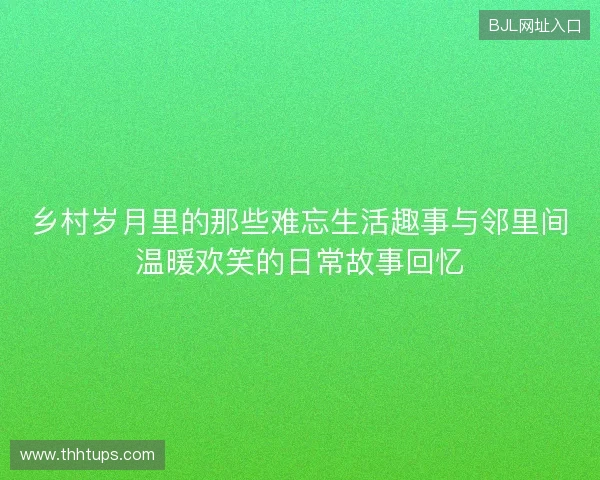 乡村岁月里的那些难忘生活趣事与邻里间温暖欢笑的日常故事回忆