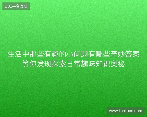 生活中那些有趣的小问题有哪些奇妙答案等你发现探索日常趣味知识奥秘 生活中那些有趣的小问题有哪些奇妙答案等你发现探索日常趣味知识奥秘