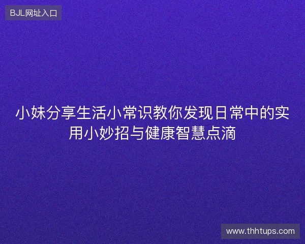 小妹分享生活小常识教你发现日常中的实用小妙招与健康智慧点滴 小妹分享生活小常识教你发现日常中的实用小妙招与健康智慧点滴